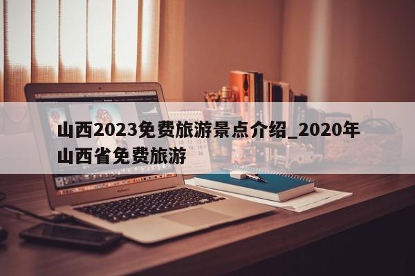 山西2023免费旅游景点介绍_2020年山西省免费旅游